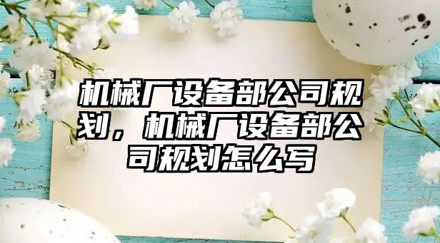 機械廠(chǎng)設備部公司規劃，機械廠(chǎng)設備部公司規劃怎么寫(xiě)