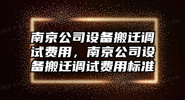 南京公司設備搬遷調試費用，南京公司設備搬遷調試費用標準