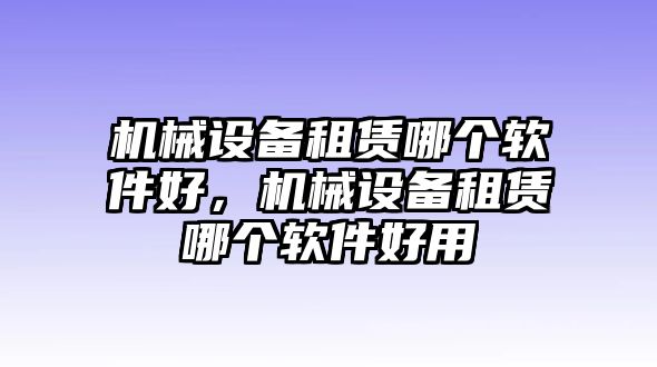 機械設備租賃哪個(gè)軟件好，機械設備租賃哪個(gè)軟件好用