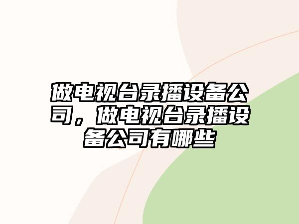 做電視臺錄播設備公司，做電視臺錄播設備公司有哪些
