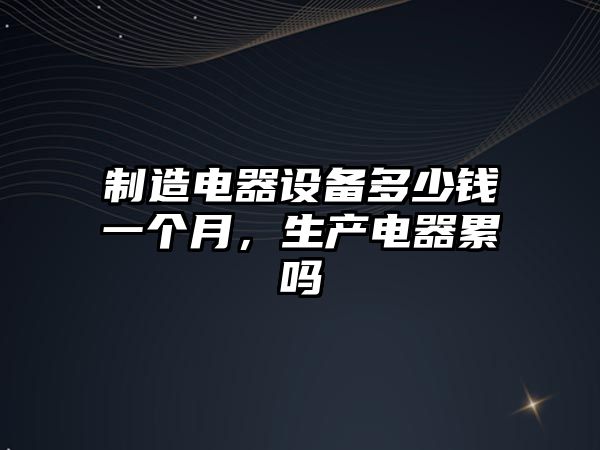 制造電器設備多少錢(qián)一個(gè)月，生產(chǎn)電器累嗎