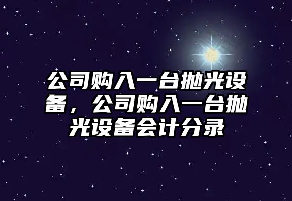 公司購入一臺拋光設備，公司購入一臺拋光設備會(huì )計分錄