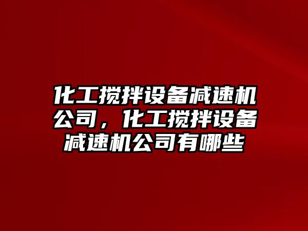 化工攪拌設備減速機公司，化工攪拌設備減速機公司有哪些