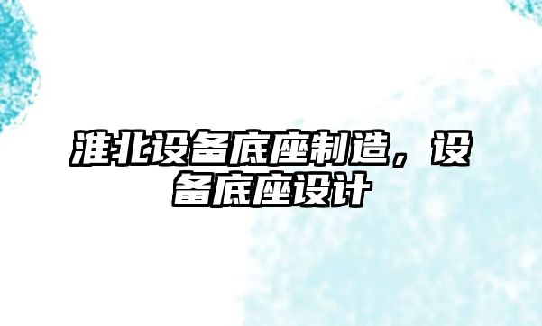 淮北設備底座制造，設備底座設計