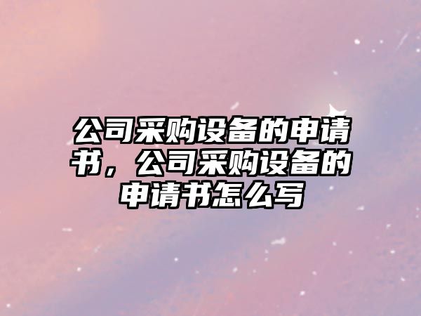 公司采購設備的申請書(shū)，公司采購設備的申請書(shū)怎么寫(xiě)