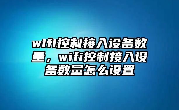 wifi控制接入設備數量，wifi控制接入設備數量怎么設置
