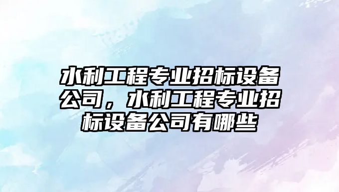 水利工程專(zhuān)業(yè)招標設備公司，水利工程專(zhuān)業(yè)招標設備公司有哪些