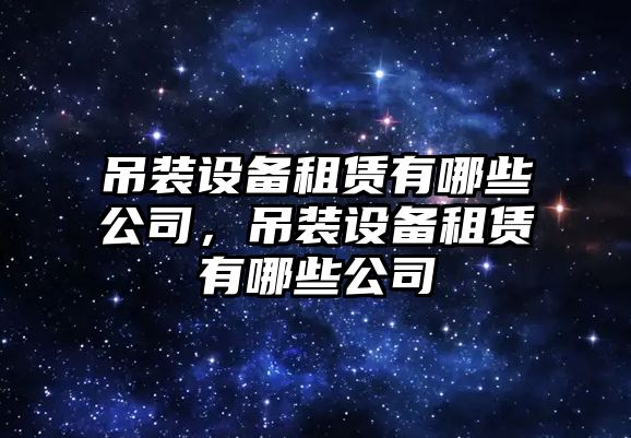 吊裝設備租賃有哪些公司，吊裝設備租賃有哪些公司