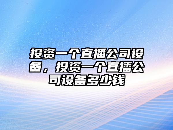 投資一個(gè)直播公司設備，投資一個(gè)直播公司設備多少錢(qián)
