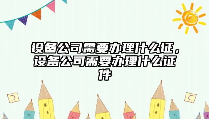 設備公司需要辦理什么證，設備公司需要辦理什么證件
