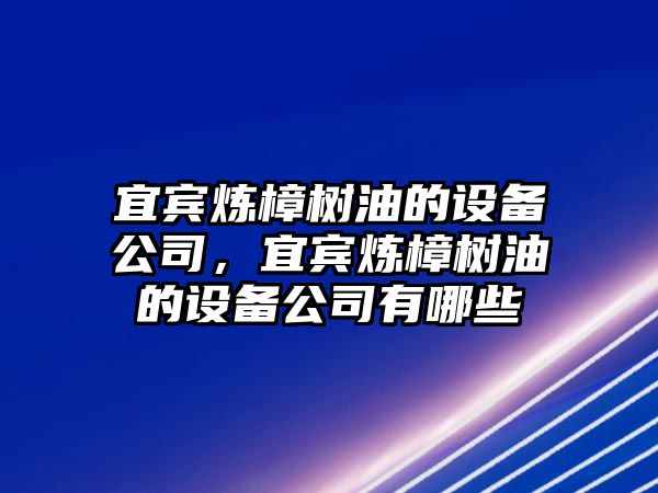 宜賓煉樟樹(shù)油的設備公司，宜賓煉樟樹(shù)油的設備公司有哪些