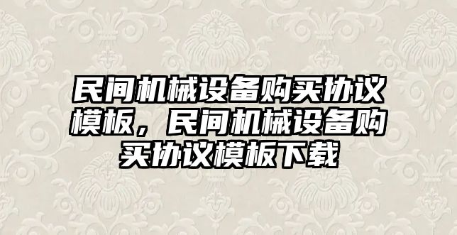 民間機械設備購買(mǎi)協(xié)議模板，民間機械設備購買(mǎi)協(xié)議模板下載
