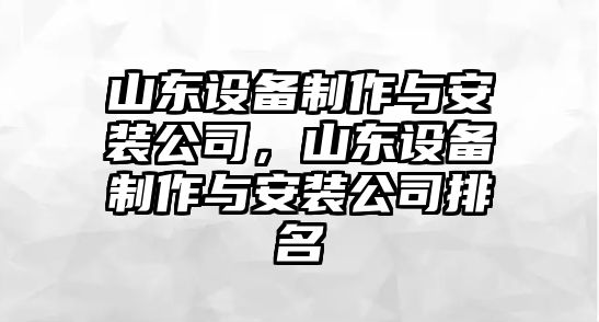 山東設備制作與安裝公司，山東設備制作與安裝公司排名