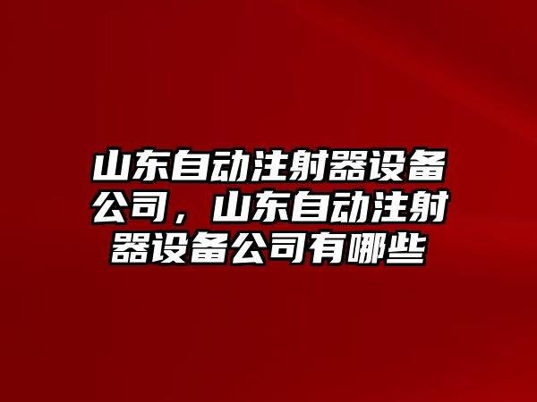 山東自動(dòng)注射器設備公司，山東自動(dòng)注射器設備公司有哪些