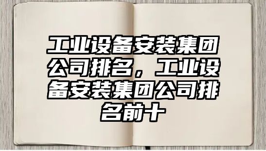 工業(yè)設備安裝集團公司排名，工業(yè)設備安裝集團公司排名前十