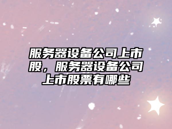服務(wù)器設備公司上市股，服務(wù)器設備公司上市股票有哪些