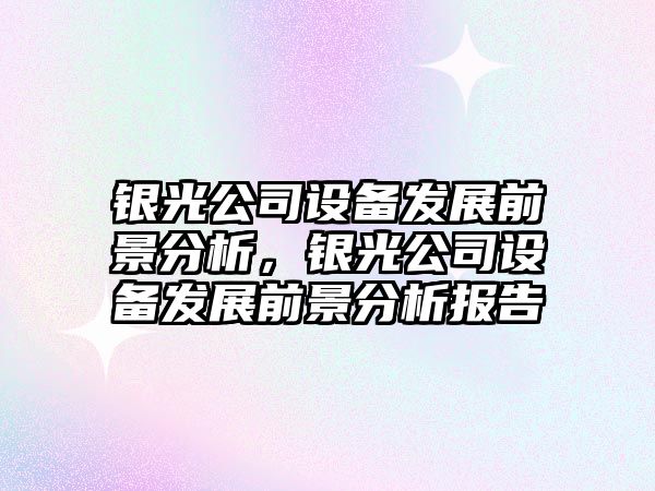 銀光公司設備發(fā)展前景分析，銀光公司設備發(fā)展前景分析報告