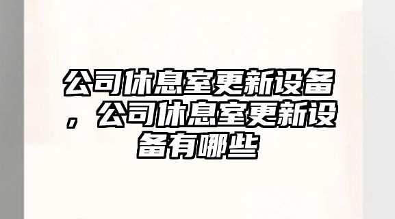 公司休息室更新設備，公司休息室更新設備有哪些