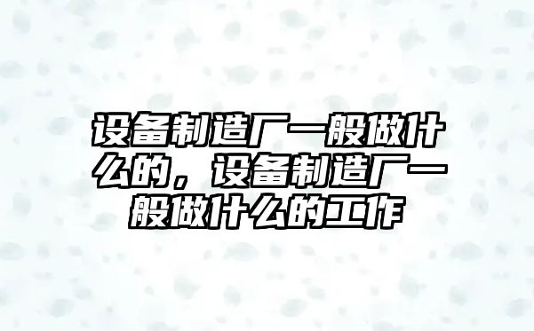 設備制造廠(chǎng)一般做什么的，設備制造廠(chǎng)一般做什么的工作