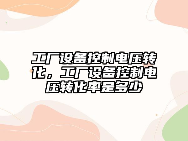 工廠(chǎng)設備控制電壓轉化，工廠(chǎng)設備控制電壓轉化率是多少