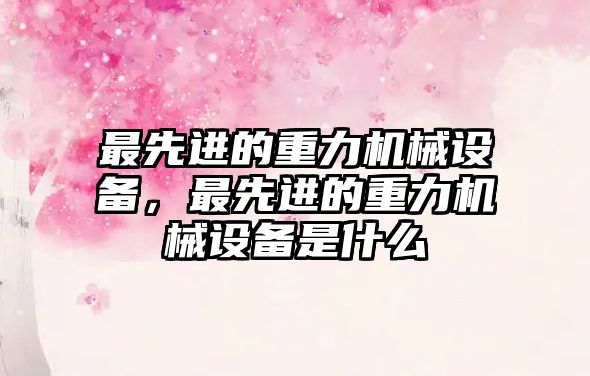 最先進(jìn)的重力機械設備，最先進(jìn)的重力機械設備是什么