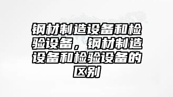 鋼材制造設備和檢驗設備，鋼材制造設備和檢驗設備的區別