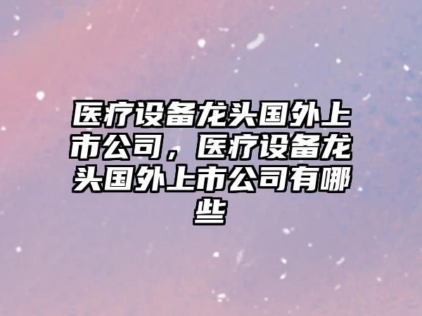 醫療設備龍頭國外上市公司，醫療設備龍頭國外上市公司有哪些