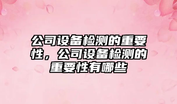公司設備檢測的重要性，公司設備檢測的重要性有哪些