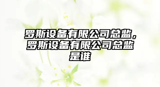 羅斯設備有限公司總監，羅斯設備有限公司總監是誰(shuí)