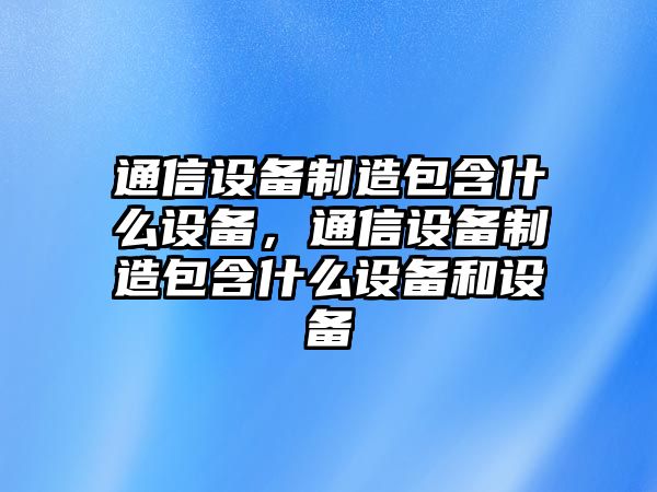 通信設備制造包含什么設備，通信設備制造包含什么設備和設備