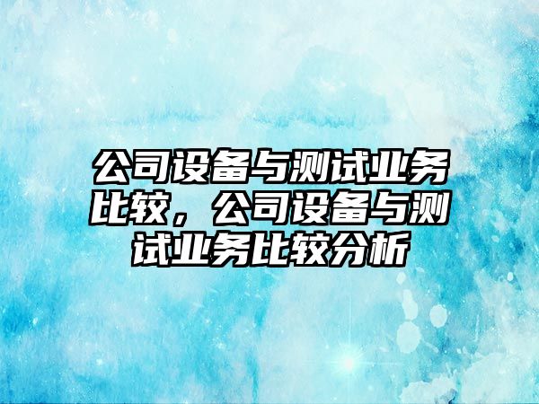 公司設備與測試業(yè)務(wù)比較，公司設備與測試業(yè)務(wù)比較分析