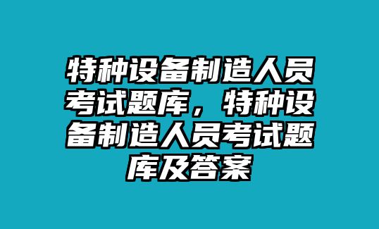特種設備制造人員考試題庫，特種設備制造人員考試題庫及答案
