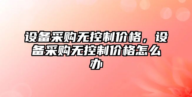 設備采購無(wú)控制價(jià)格，設備采購無(wú)控制價(jià)格怎么辦