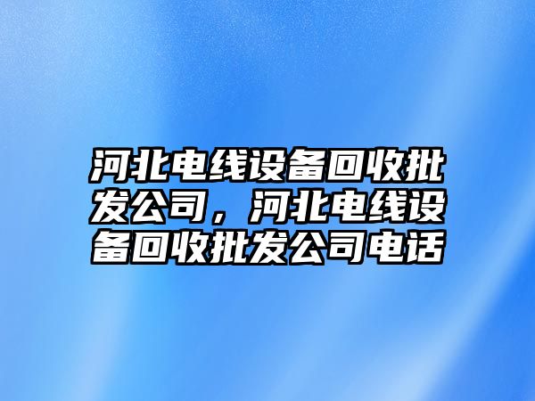 河北電線(xiàn)設備回收批發(fā)公司，河北電線(xiàn)設備回收批發(fā)公司電話(huà)