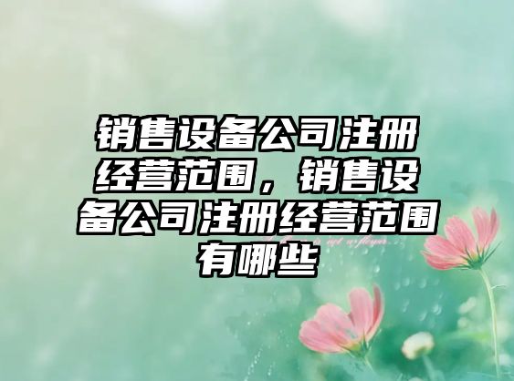 銷(xiāo)售設備公司注冊經(jīng)營(yíng)范圍，銷(xiāo)售設備公司注冊經(jīng)營(yíng)范圍有哪些
