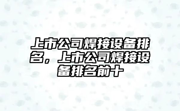 上市公司焊接設備排名，上市公司焊接設備排名前十