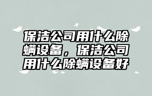 保潔公司用什么除螨設備，保潔公司用什么除螨設備好