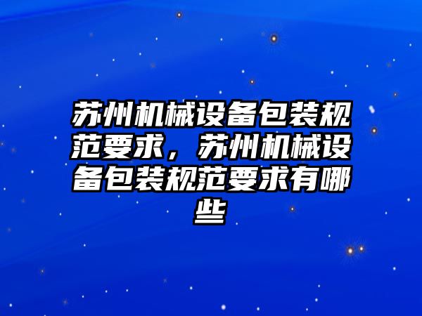 蘇州機械設備包裝規范要求，蘇州機械設備包裝規范要求有哪些