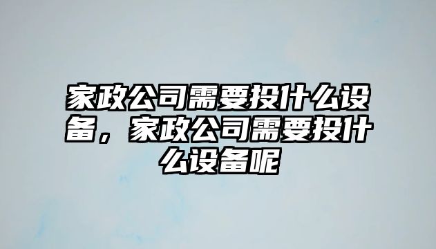家政公司需要投什么設備，家政公司需要投什么設備呢