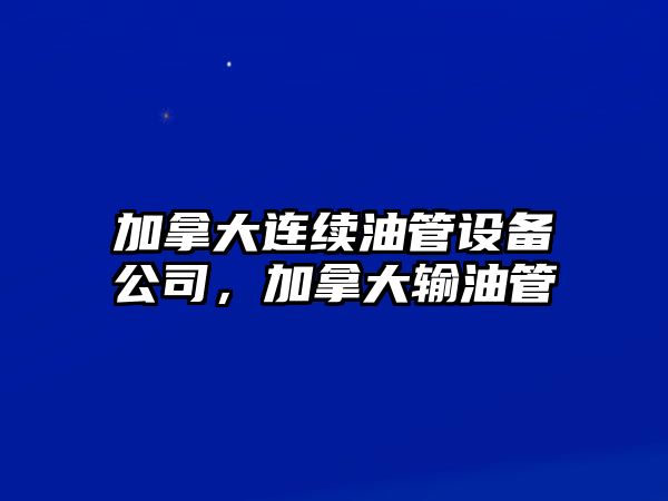 加拿大連續油管設備公司，加拿大輸油管