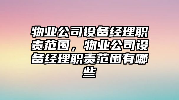 物業(yè)公司設備經(jīng)理職責范圍，物業(yè)公司設備經(jīng)理職責范圍有哪些
