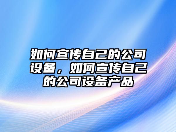如何宣傳自己的公司設備，如何宣傳自己的公司設備產(chǎn)品