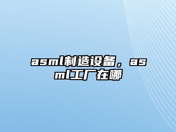 asml制造設備，asml工廠(chǎng)在哪