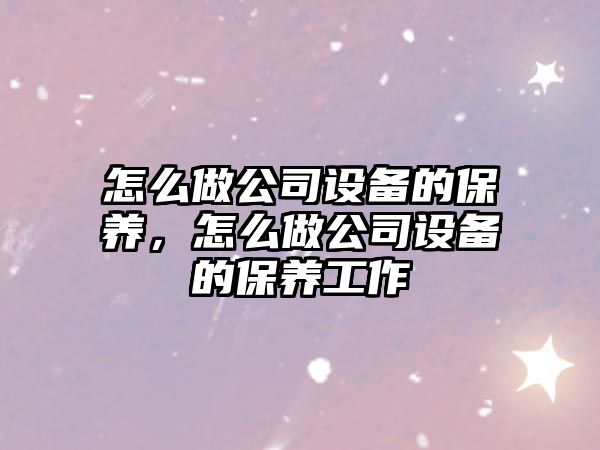 怎么做公司設備的保養，怎么做公司設備的保養工作