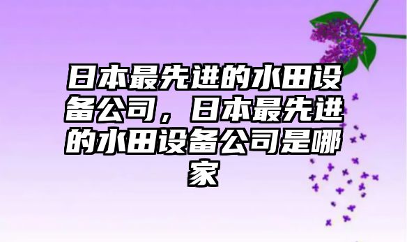 日本最先進(jìn)的水田設備公司，日本最先進(jìn)的水田設備公司是哪家
