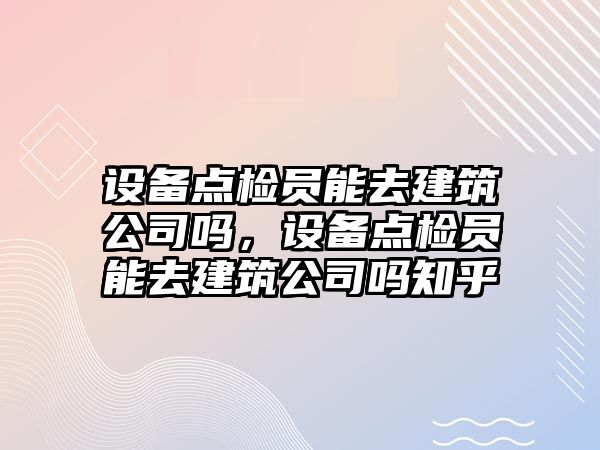 設備點(diǎn)檢員能去建筑公司嗎，設備點(diǎn)檢員能去建筑公司嗎知乎