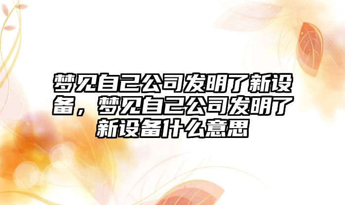 夢(mèng)見(jiàn)自己公司發(fā)明了新設備，夢(mèng)見(jiàn)自己公司發(fā)明了新設備什么意思