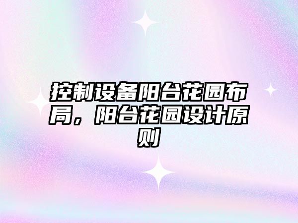 控制設備陽(yáng)臺花園布局，陽(yáng)臺花園設計原則