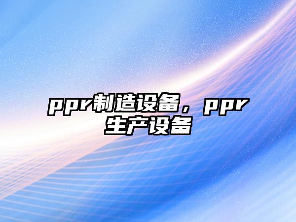ppr制造設備，ppr生產(chǎn)設備