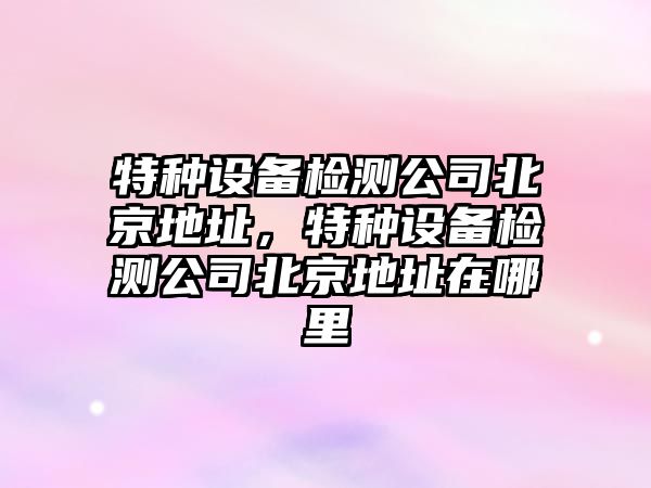 特種設備檢測公司北京地址，特種設備檢測公司北京地址在哪里